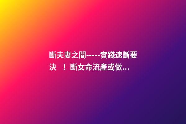 斷夫妻之間-----實踐速斷要決！斷女命流產或做過了宮手術